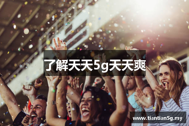 了解天天5g天天爽